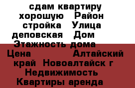 сдам квартиру хорошую › Район ­ стройка › Улица ­ деповская › Дом ­ 21 › Этажность дома ­ 5 › Цена ­ 10 000 - Алтайский край, Новоалтайск г. Недвижимость » Квартиры аренда   